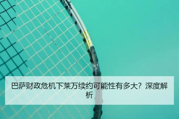 巴萨财政危机下莱万续约可能性有多大？深度解析